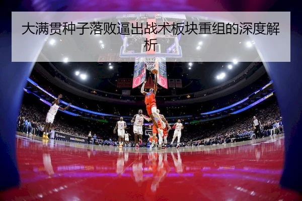 大满贯种子落败逼出战术板块重组的深度解析 | HTH